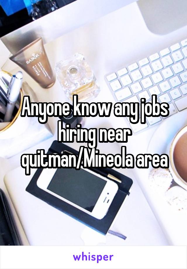 Anyone know any jobs hiring near quitman/Mineola area