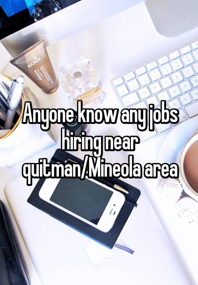 Anyone know any jobs hiring near quitman/Mineola area