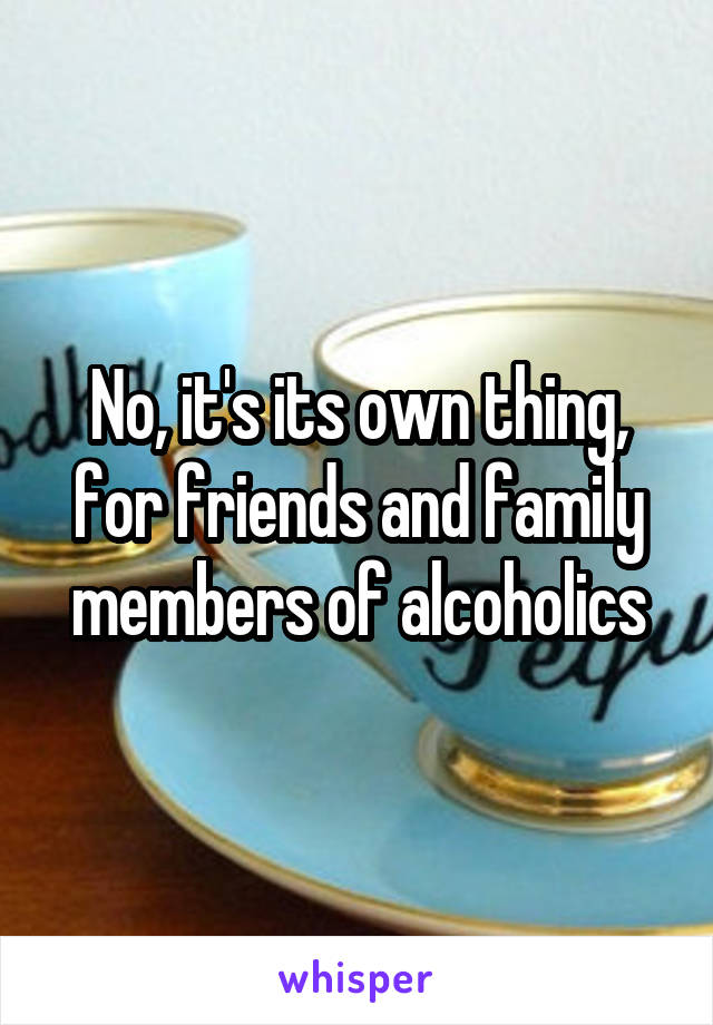 No, it's its own thing, for friends and family members of alcoholics