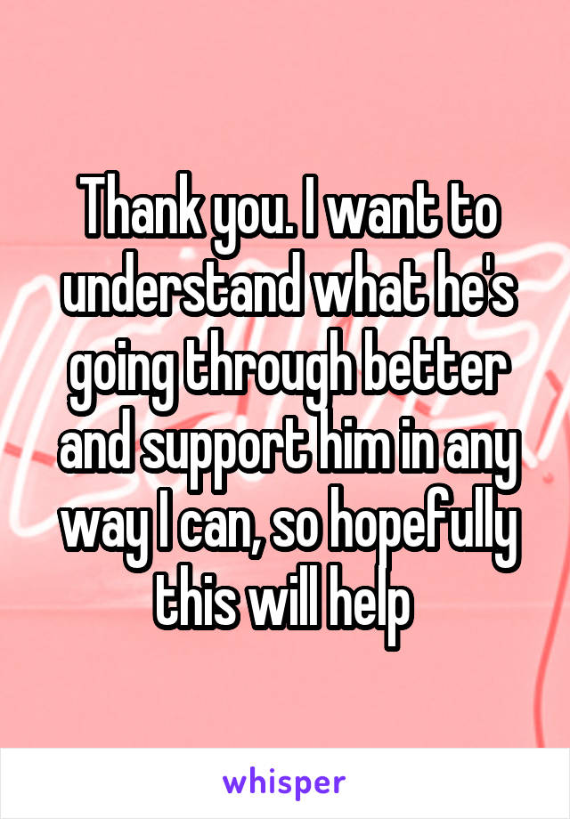 
Thank you. I want to understand what he's going through better and support him in any way I can, so hopefully this will help 