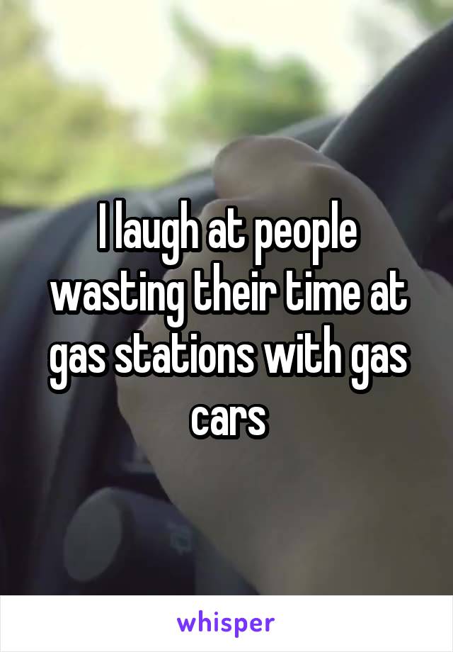 I laugh at people wasting their time at gas stations with gas cars