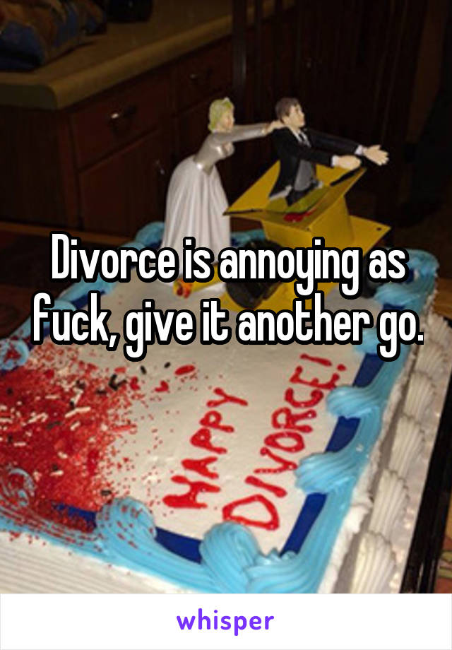 Divorce is annoying as fuck, give it another go. 