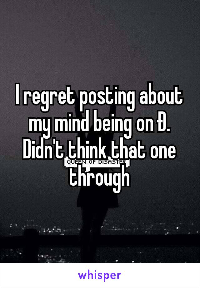 I regret posting about my mind being on Ð. Didn't think that one through