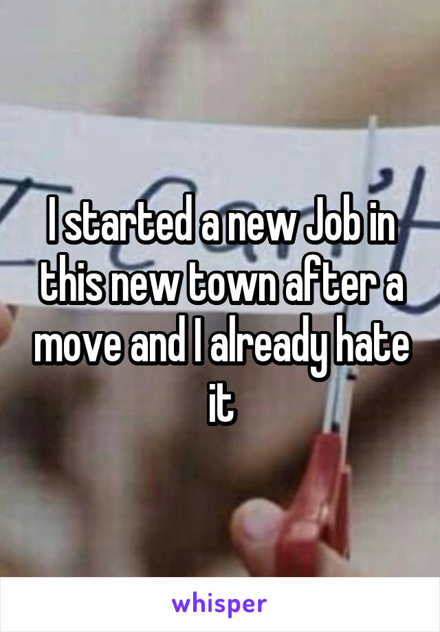 I started a new Job in this new town after a move and I already hate it