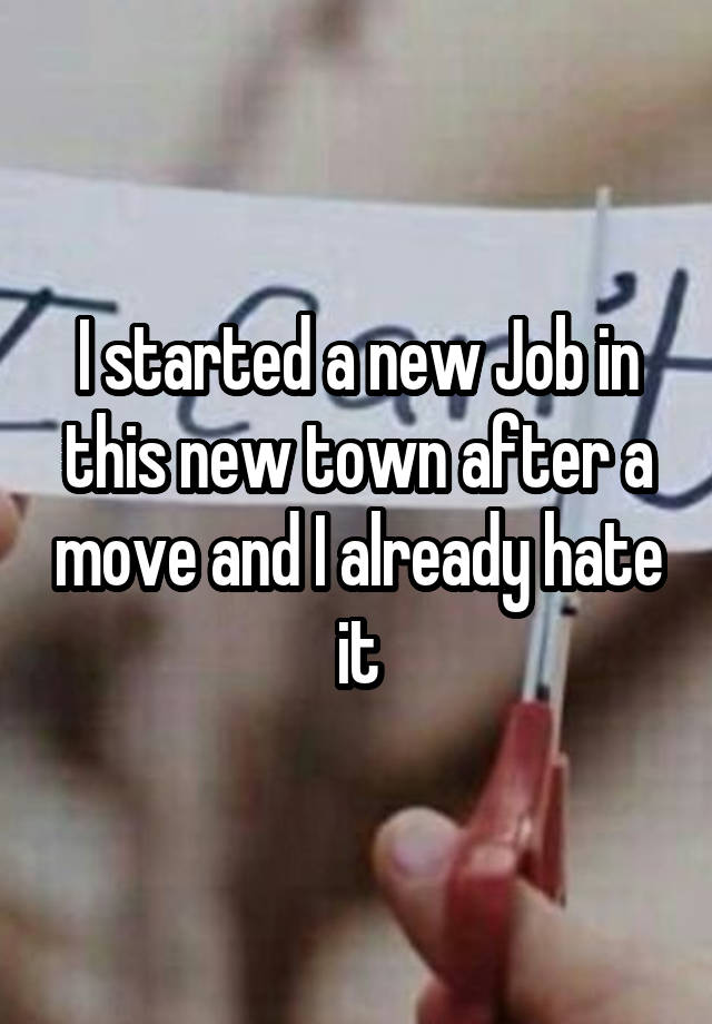 I started a new Job in this new town after a move and I already hate it