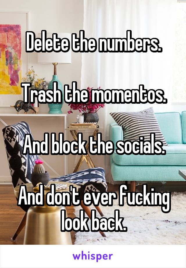 Delete the numbers.

Trash the momentos.

And block the socials.

And don't ever fucking look back.