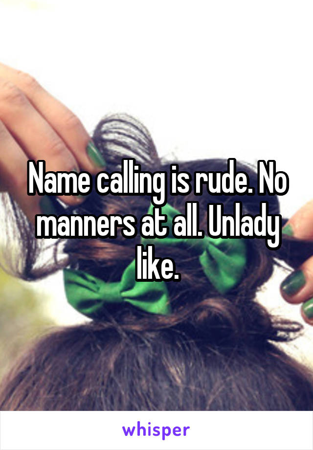 Name calling is rude. No manners at all. Unlady like.