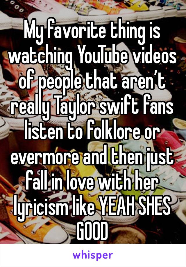 My favorite thing is watching YouTube videos of people that aren’t really Taylor swift fans listen to folklore or evermore and then just fall in love with her lyricism like YEAH SHES GOOD