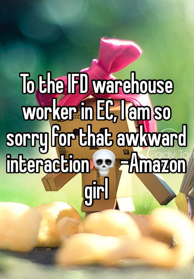 To the IFD warehouse worker in EC, I am so sorry for that awkward interaction💀 -Amazon girl 