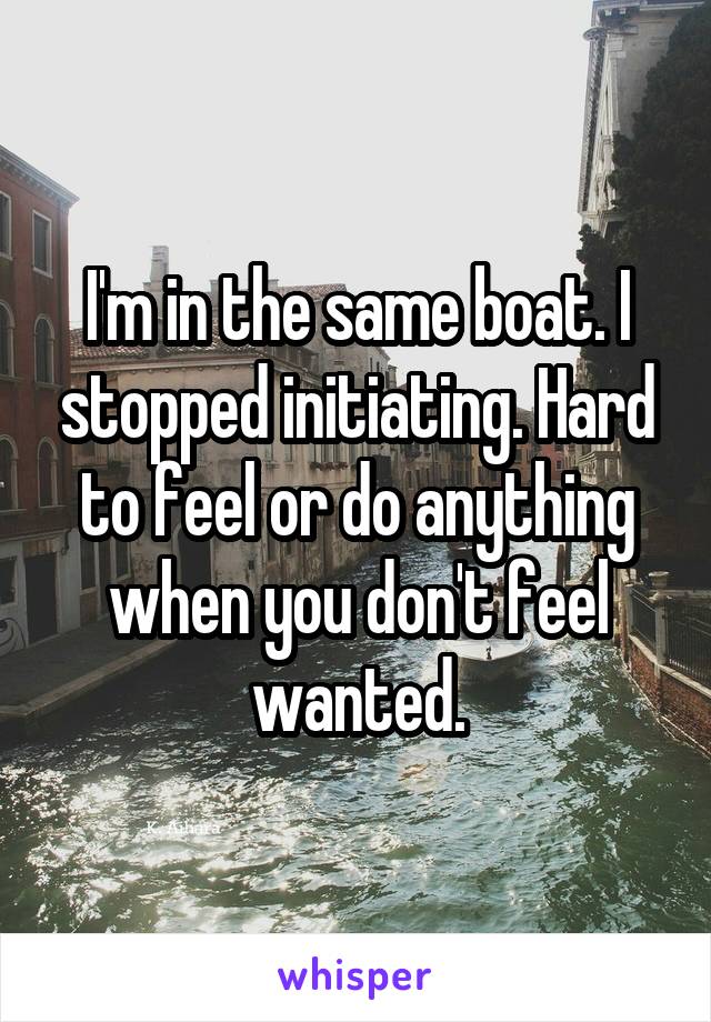 I'm in the same boat. I stopped initiating. Hard to feel or do anything when you don't feel wanted.