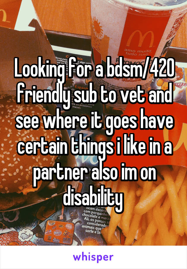 Looking for a bdsm/420 friendly sub to vet and see where it goes have certain things i like in a partner also im on disability 