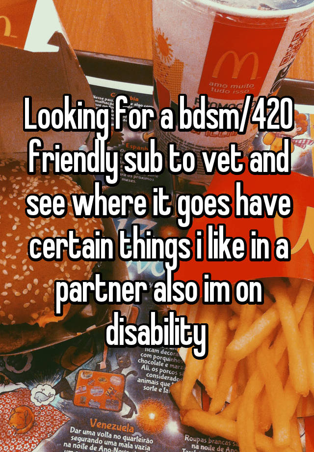 Looking for a bdsm/420 friendly sub to vet and see where it goes have certain things i like in a partner also im on disability 