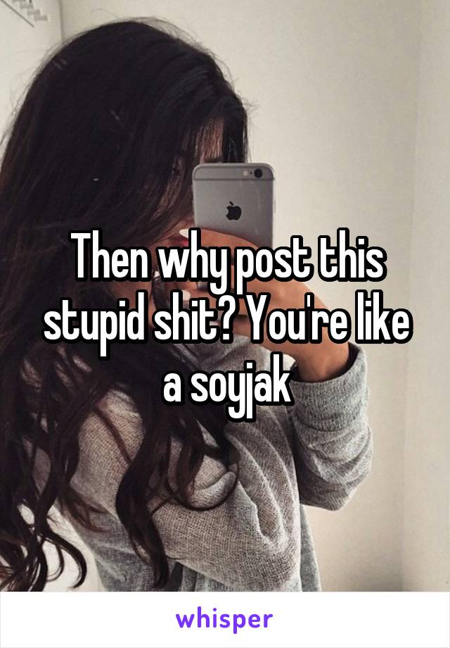 Then why post this stupid shit? You're like a soyjak