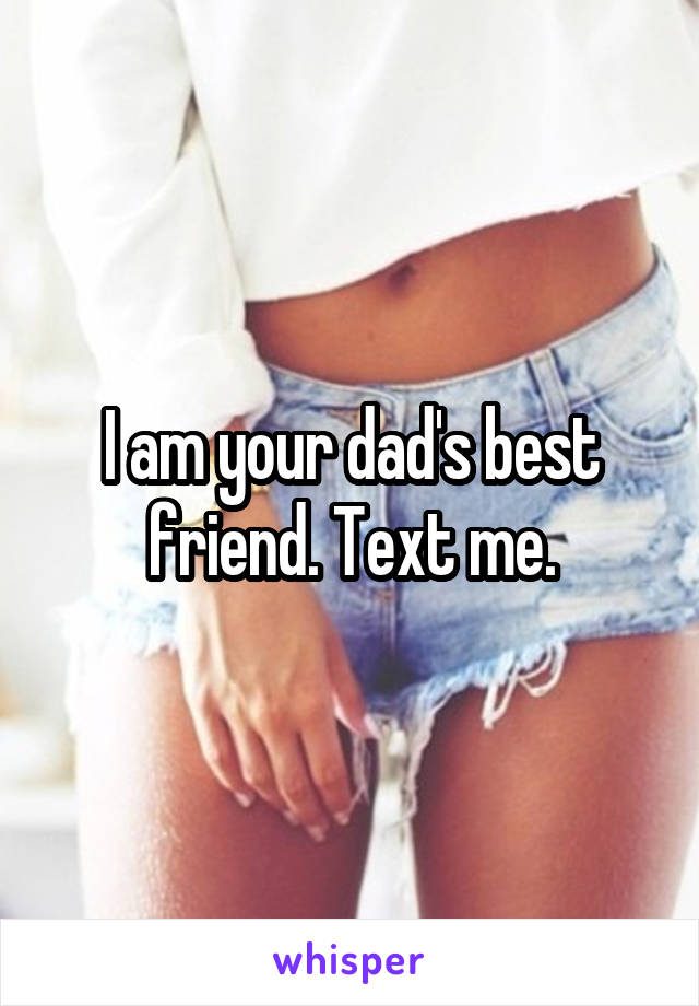 I am your dad's best friend. Text me.