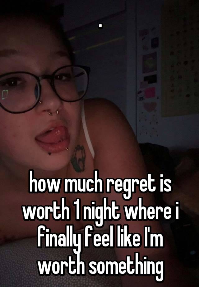 .





how much regret is worth 1 night where i finally feel like I'm worth something