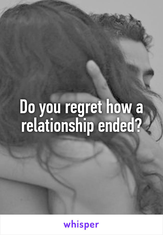 Do you regret how a relationship ended?