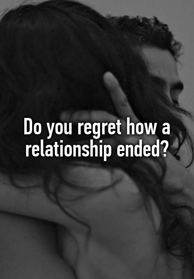 Do you regret how a relationship ended?