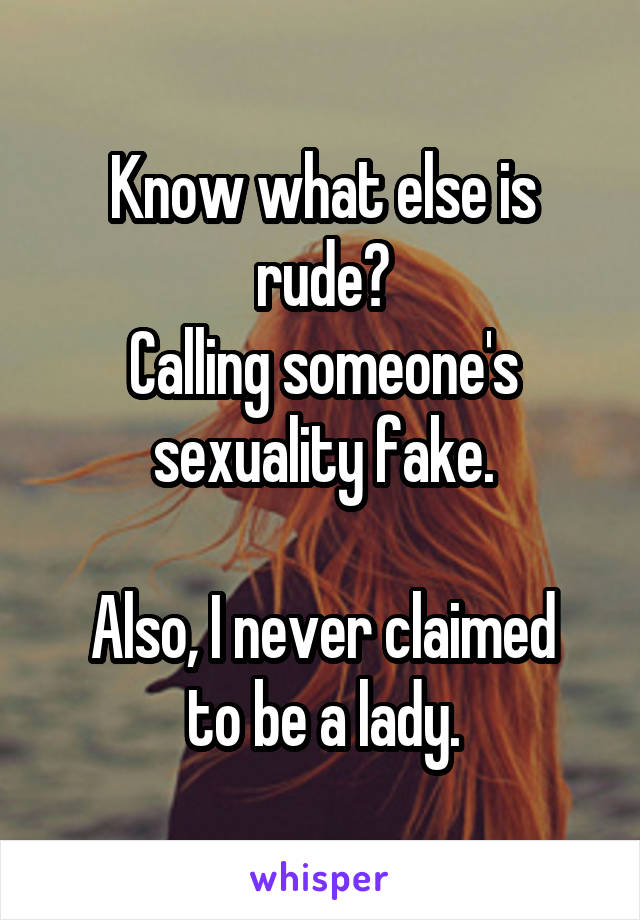 Know what else is rude?
Calling someone's sexuality fake.

Also, I never claimed to be a lady.