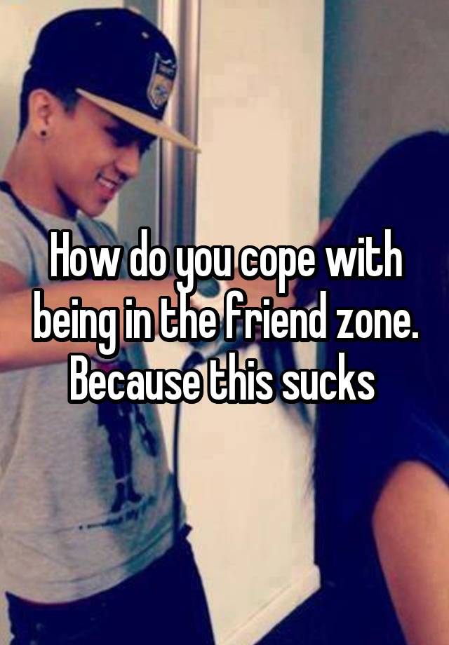 How do you cope with being in the friend zone. Because this sucks 