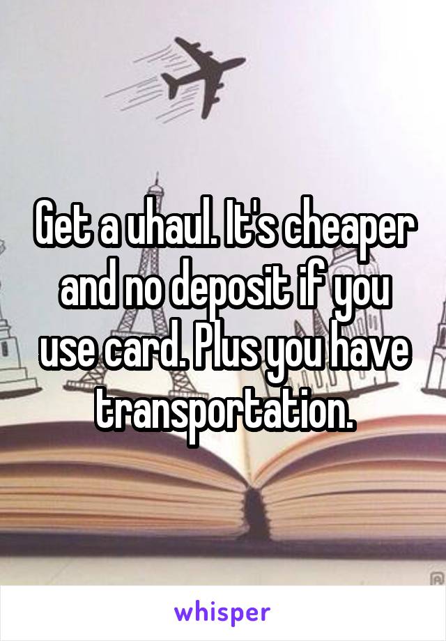 Get a uhaul. It's cheaper and no deposit if you use card. Plus you have transportation.