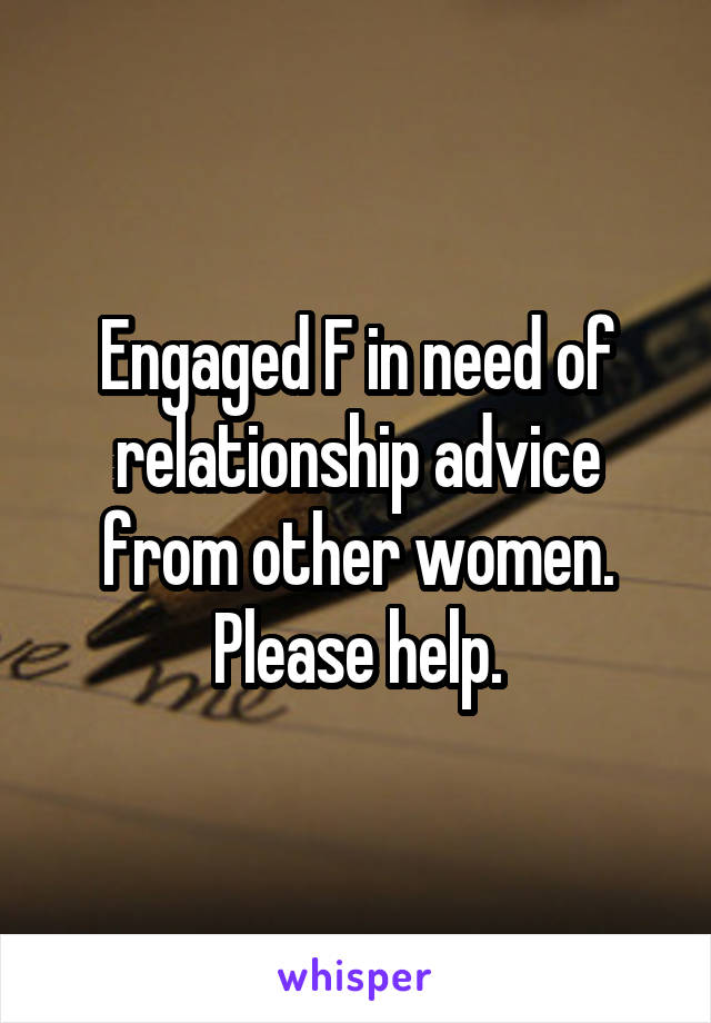 Engaged F in need of relationship advice from other women.
Please help.