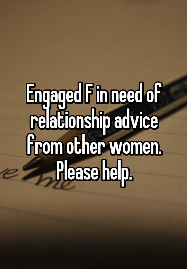 Engaged F in need of relationship advice from other women.
Please help.