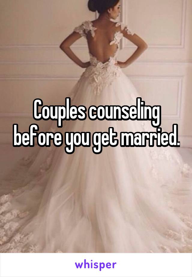 Couples counseling before you get married. 