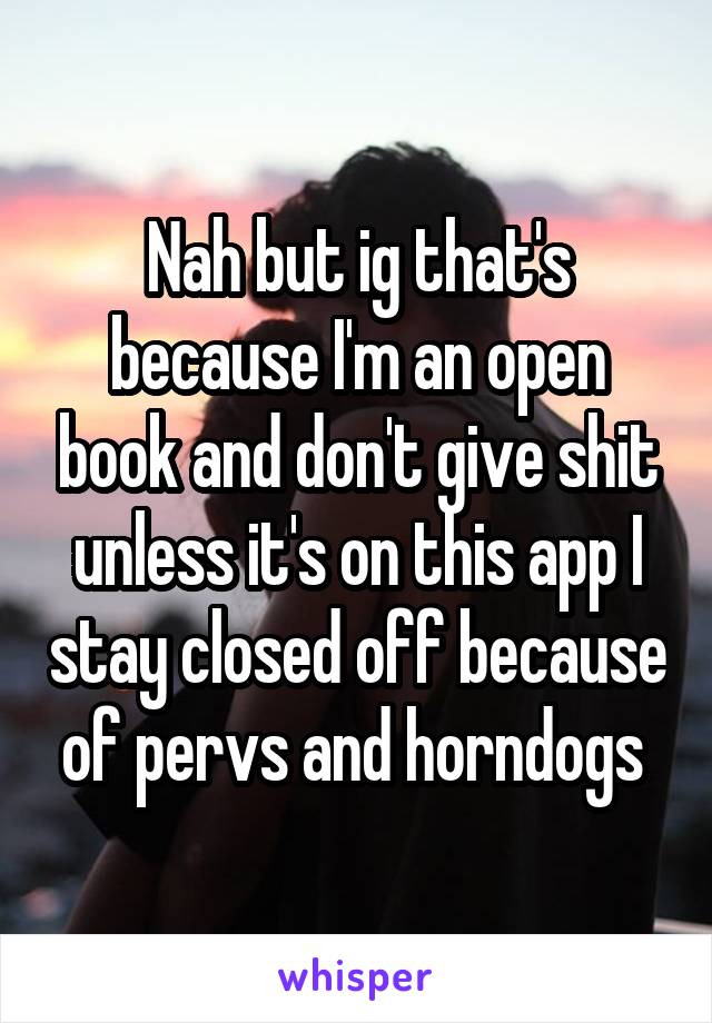 Nah but ig that's because I'm an open book and don't give shit unless it's on this app I stay closed off because of pervs and horndogs 