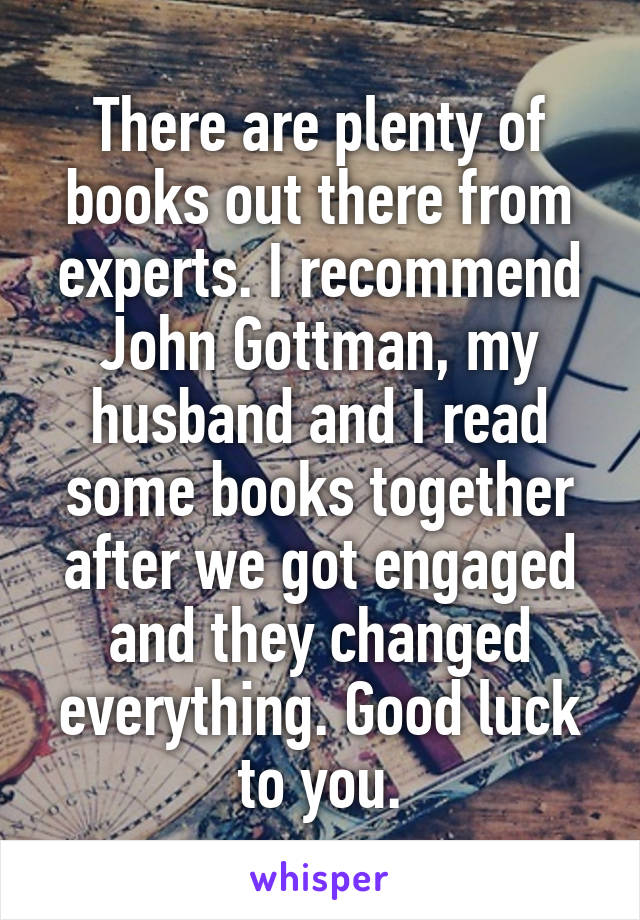 There are plenty of books out there from experts. I recommend John Gottman, my husband and I read some books together after we got engaged and they changed everything. Good luck to you.