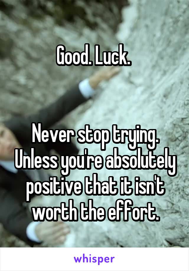 Good. Luck. 


Never stop trying. Unless you're absolutely positive that it isn't worth the effort.