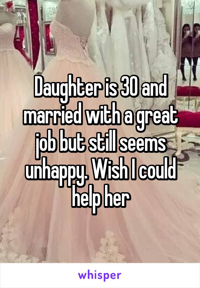 Daughter is 30 and married with a great job but still seems unhappy. Wish I could help her