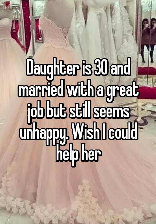 Daughter is 30 and married with a great job but still seems unhappy. Wish I could help her