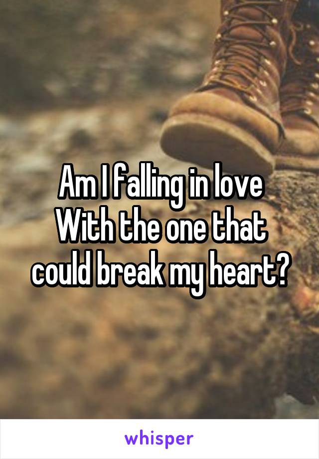 Am I falling in love
With the one that could break my heart?