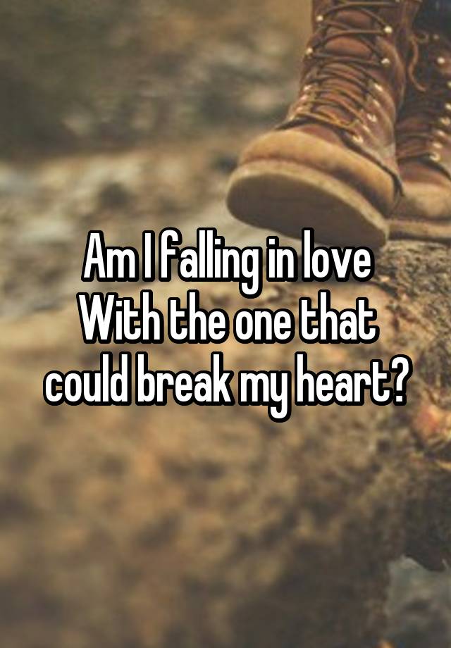 Am I falling in love
With the one that could break my heart?