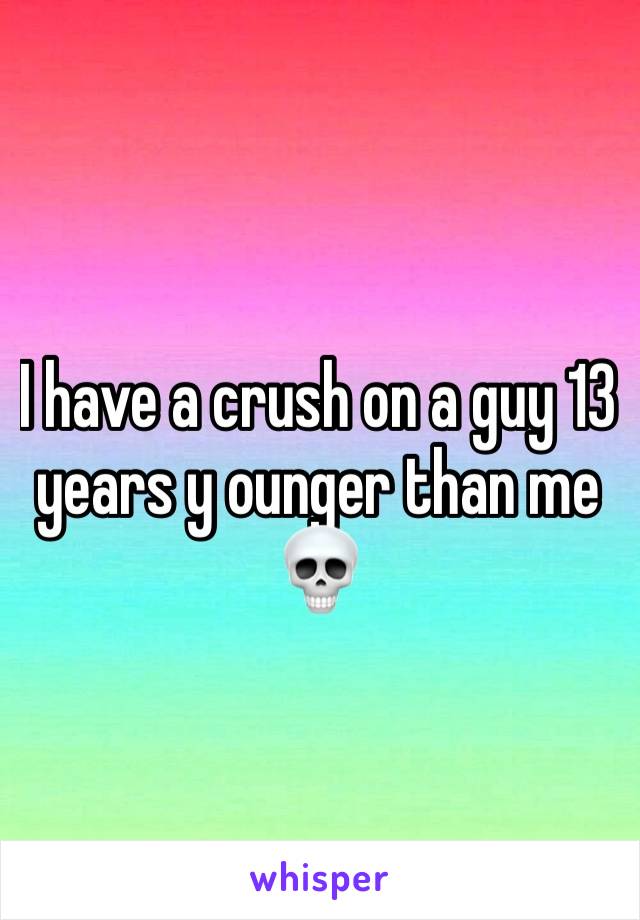 I have a crush on a guy 13 years y ounger than me💀