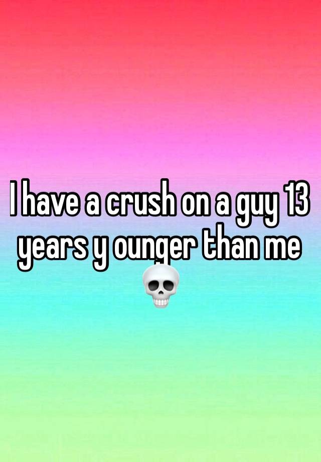 I have a crush on a guy 13 years y ounger than me💀