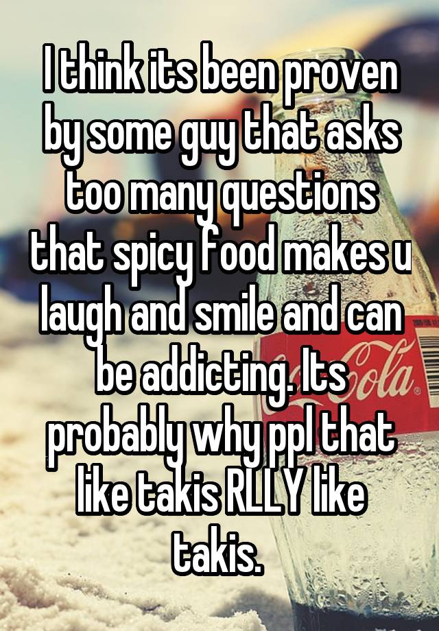 I think its been proven by some guy that asks too many questions that spicy food makes u laugh and smile and can be addicting. Its probably why ppl that like takis RLLY like takis. 