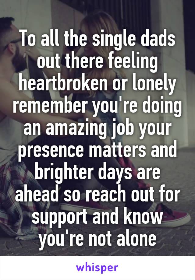 To all the single dads out there feeling heartbroken or lonely remember you're doing an amazing job your presence matters and brighter days are ahead so reach out for support and know you're not alone