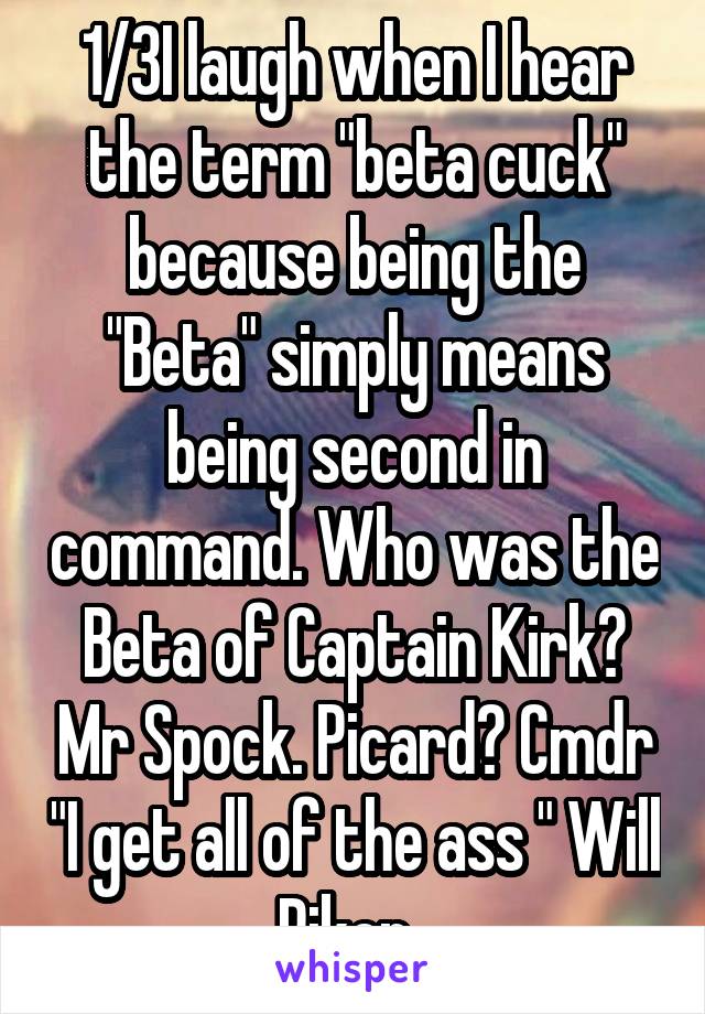 1/3I laugh when I hear the term "beta cuck" because being the "Beta" simply means being second in command. Who was the Beta of Captain Kirk? Mr Spock. Picard? Cmdr "I get all of the ass " Will Riker. 