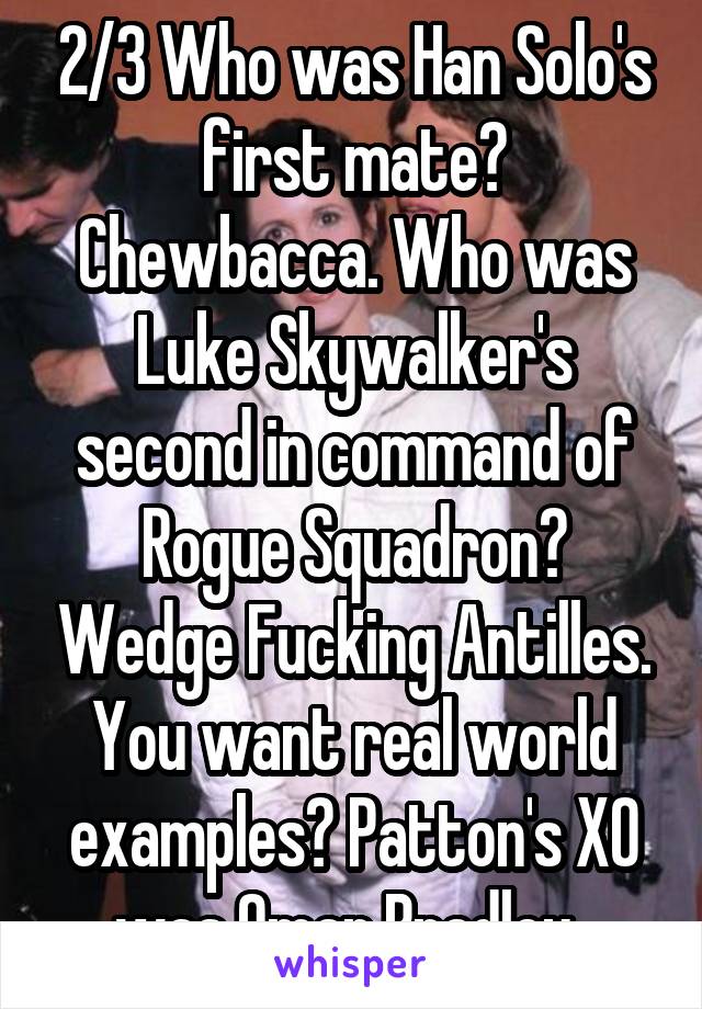 2/3 Who was Han Solo's first mate? Chewbacca. Who was Luke Skywalker's second in command of Rogue Squadron? Wedge Fucking Antilles. You want real world examples? Patton's XO was Omar Bradley. 