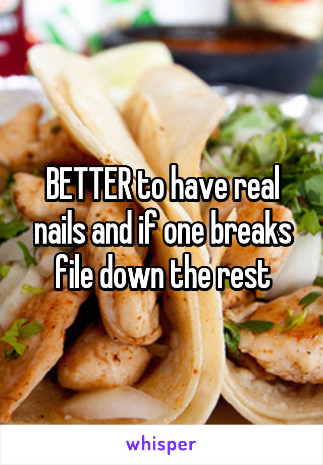 BETTER to have real nails and if one breaks file down the rest