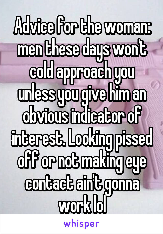 Advice for the woman: men these days won't cold approach you unless you give him an obvious indicator of interest. Looking pissed off or not making eye contact ain't gonna work lol