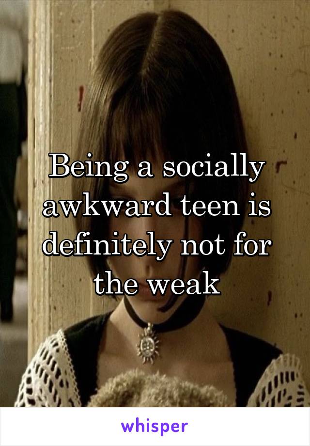 Being a socially awkward teen is definitely not for the weak