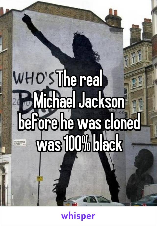 The real
Michael Jackson
before he was cloned
was 100% black