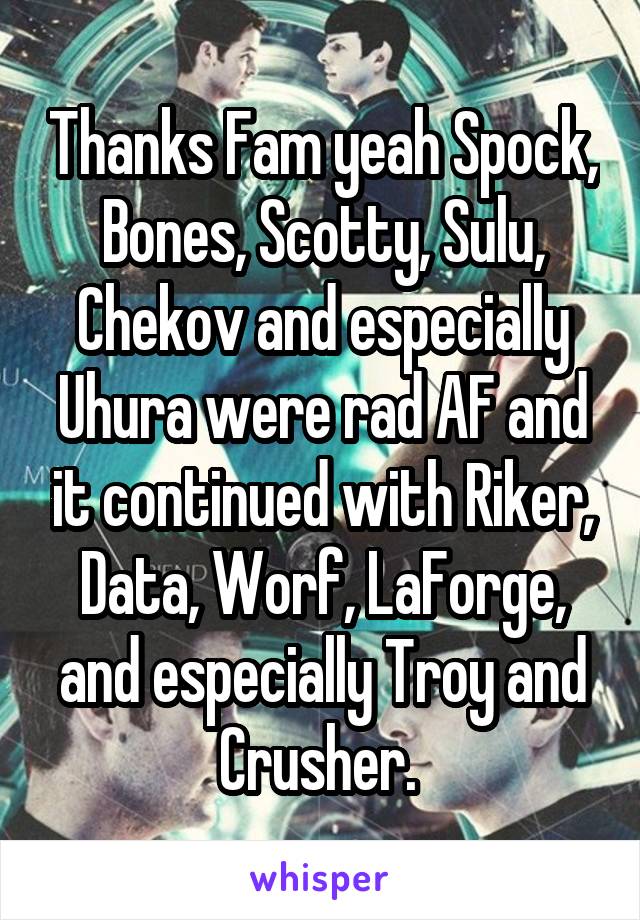 Thanks Fam yeah Spock, Bones, Scotty, Sulu, Chekov and especially Uhura were rad AF and it continued with Riker, Data, Worf, LaForge, and especially Troy and Crusher. 