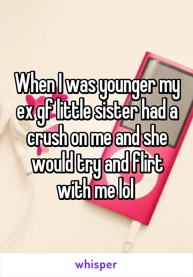 When I was younger my ex gf little sister had a crush on me and she would try and flirt with me lol 