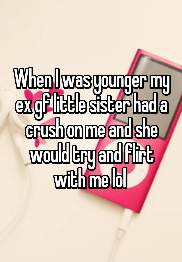 When I was younger my ex gf little sister had a crush on me and she would try and flirt with me lol 