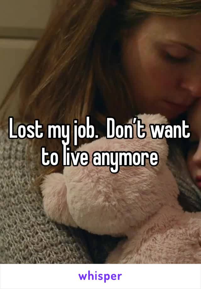 Lost my job.  Don’t want to live anymore 