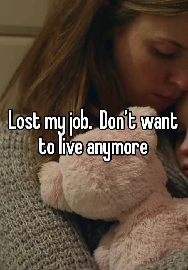 Lost my job.  Don’t want to live anymore 