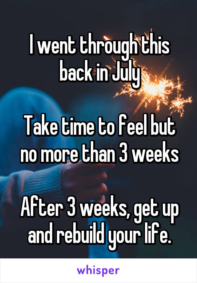 I went through this back in July

Take time to feel but no more than 3 weeks

After 3 weeks, get up and rebuild your life.